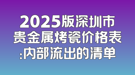 2025版深圳市贵金属烤瓷价格表：内部流出的清单