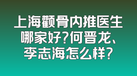 上海颧骨内推医生哪家好？何晋龙、李志海怎么样？