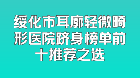 绥化市耳廓轻微畸形医院跻身榜单前十推荐之选