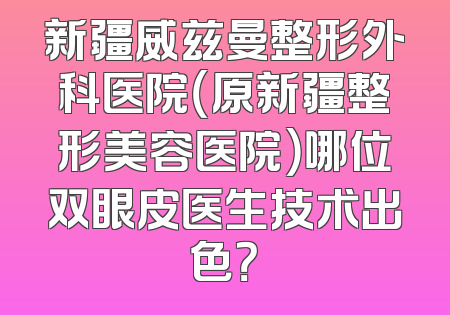 新疆威兹曼整形外科医院（原新疆整形美容医院）哪位双眼皮医生技术出色？