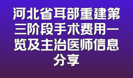 河北省耳部重建第三阶段手术费用一览及主治医师信息分享