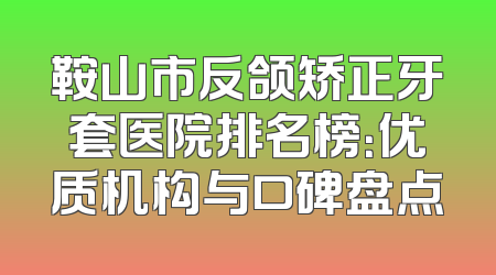 鞍山市反颌矫正牙套医院排名榜：优质机构与口碑盘点