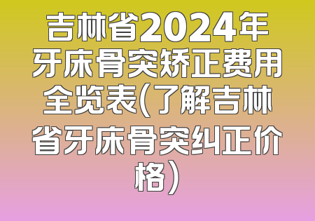 吉林省2024年牙床骨突矫正费用全览表（了解吉林省牙床骨突纠正价格）