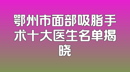 鄂州市面部吸脂手术十大医生名单揭晓