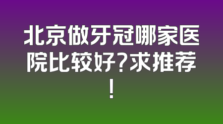 北京做牙冠哪家医院比较好？求推荐！
