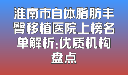 淮南市自体脂肪丰臀移植医院上榜名单解析：优质机构盘点