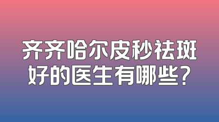齐齐哈尔皮秒祛斑好的医生有哪些？