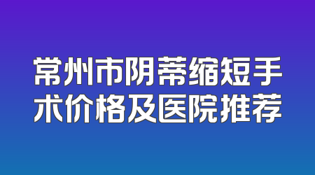 常州市阴蒂缩短手术价格及医院推荐