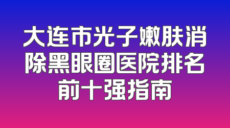 大连市光子嫩肤消除黑眼圈医院排名前十强指南