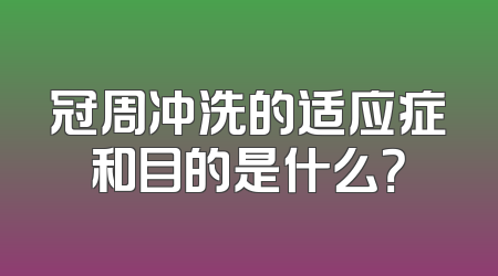 冠周冲洗的适应症和目的是什么？