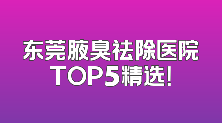 东莞腋臭祛除医院TOP5精选！