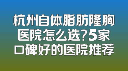 杭州自体脂肪隆胸医院怎么选？5家口碑好的医院推荐
