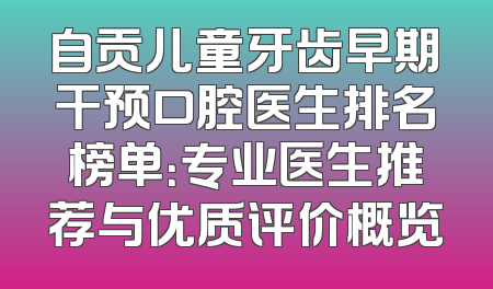 自贡儿童牙齿早期干预口腔医生排名榜单：专业医生推荐与优质评价概览