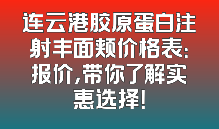 连云港胶原蛋白注射丰面颊价格表：报价，带你了解实惠选择！