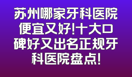 苏州哪家牙科医院便宜又好！十大口碑好又出名正规牙科医院盘点！