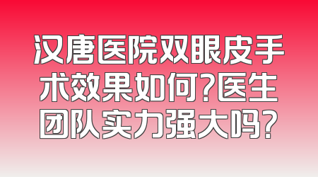 汉唐医院双眼皮手术效果如何？医生团队实力强大吗？