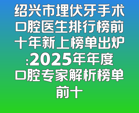 绍兴市埋伏牙手术口腔医生排行榜前十年新上榜单出炉：2025年年度口腔专家解析榜单前十