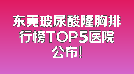 东莞玻尿酸隆胸排行榜TOP5医院公布！