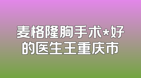 麦格隆胸手术*好的医生王重庆市