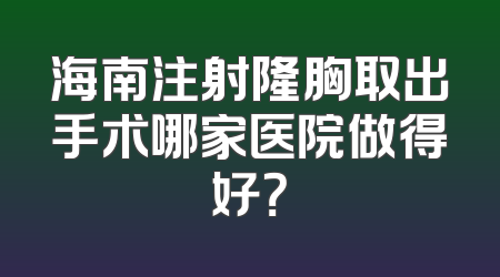 海南注射隆胸取出手术哪家医院做得好？