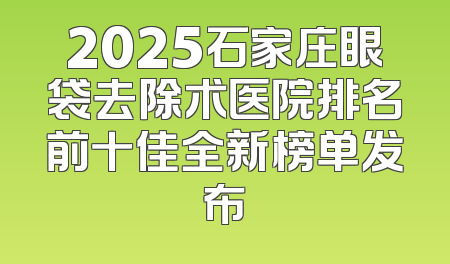 2025石家庄眼袋去除术医院排名前十佳全新榜单发布
