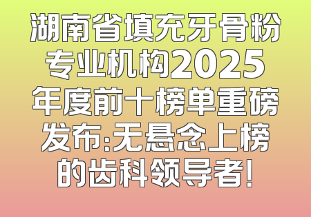 湖南省填充牙骨粉专业机构2025年度前十榜单重磅发布：无悬念上榜的齿科领导者！