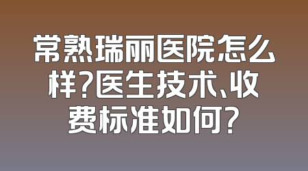 常熟瑞丽医院怎么样？医生技术、收费标准如何？