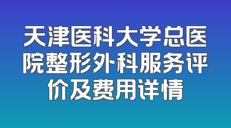 天津医科大学总医院整形外科服务评价及费用详情