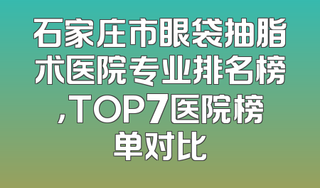 石家庄市眼袋抽脂术医院专业排名榜，TOP7医院榜单对比