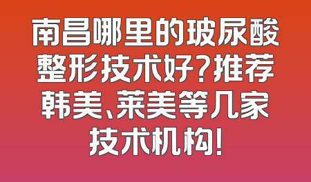 南昌哪里的玻尿酸整形技术好？推荐韩美、莱美等几家技术机构！