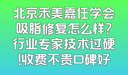 北京禾美嘉任学会吸脂修复怎么样？行业专家技术过硬！收费不贵口碑好