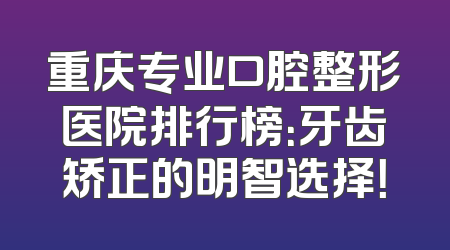 重庆专业口腔整形医院排行榜：牙齿矫正的明智选择！