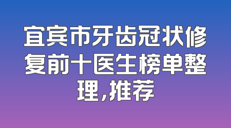 宜宾市牙齿冠状修复前十医生榜单整理，推荐