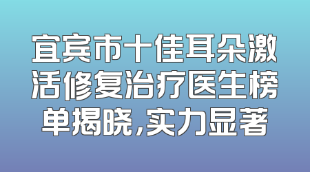 宜宾市十佳耳朵激活修复治疗医生榜单揭晓，实力显著