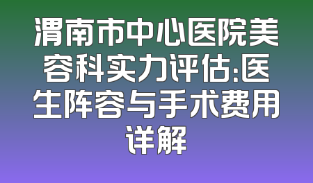 渭南市中心医院美容科实力评估：医生阵容与手术费用详解