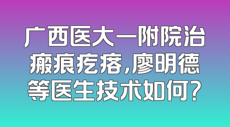 广西医大一附院治瘢痕疙瘩，廖明德等医生技术如何？