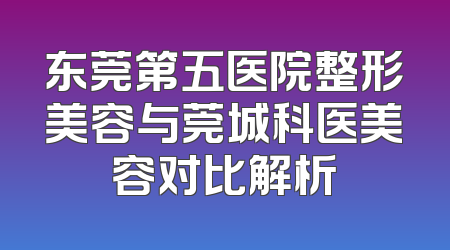 东莞第五医院整形美容与莞城科医美容对比解析