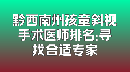 黔西南州孩童斜视手术医师排名：寻找合适专家