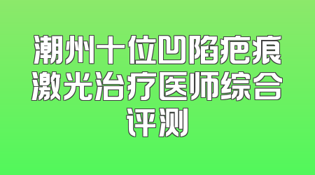 潮州十位凹陷疤痕激光治疗医师综合评测