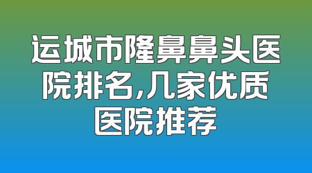 运城市隆鼻鼻头医院排名，几家优质医院推荐