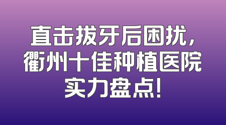 直击拔牙后困扰，衢州十佳种植医院实力盘点！