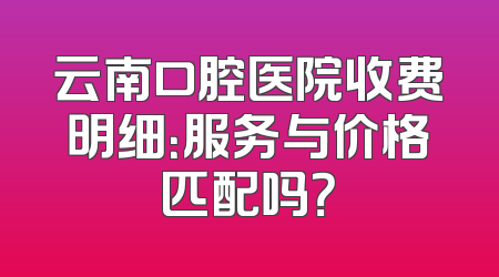 云南口腔医院收费明细：服务与价格匹配吗？