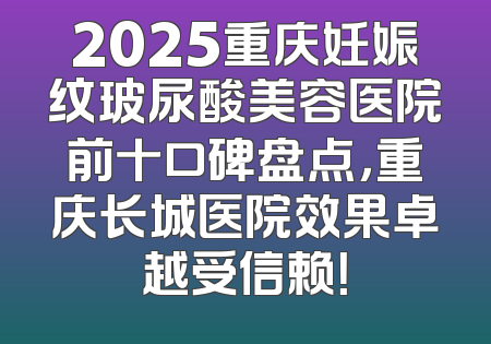 2025重庆妊娠纹玻尿酸美容医院前十口碑盘点，重庆长城医院效果卓越受信赖！