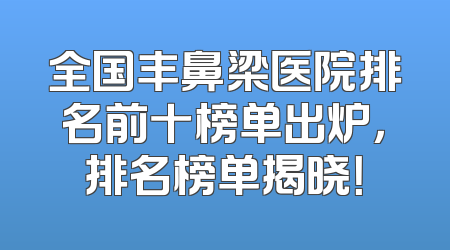 全国丰鼻梁医院排名前十榜单出炉，排名榜单揭晓！