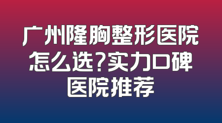 广州隆胸整形医院怎么选？实力口碑医院推荐