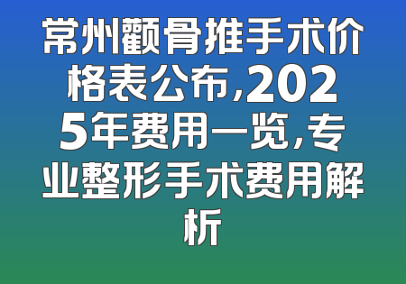 常州颧骨推手术价格表公布，2025年费用一览，专业整形手术费用解析
