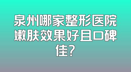 泉州哪家整形医院嫩肤效果好且口碑佳？