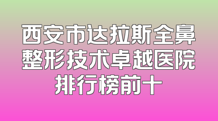 西安市达拉斯全鼻整形技术卓越医院排行榜前十