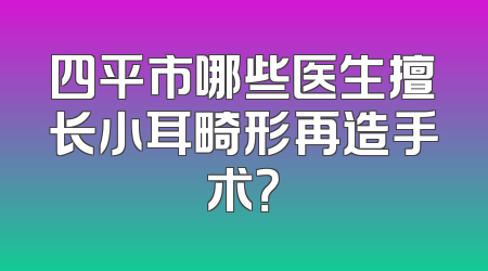 四平市哪些医生擅长小耳畸形再造手术？
