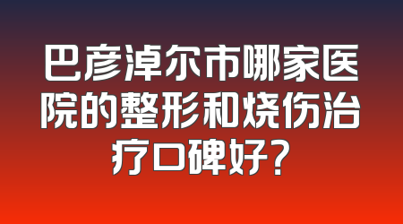 巴彦淖尔市哪家医院的整形和烧伤治疗口碑好？